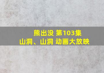 熊出没 第103集 山洞、山洞 动画大放映